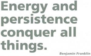 Energy and persistence conquer all things - Benjamin Franklin