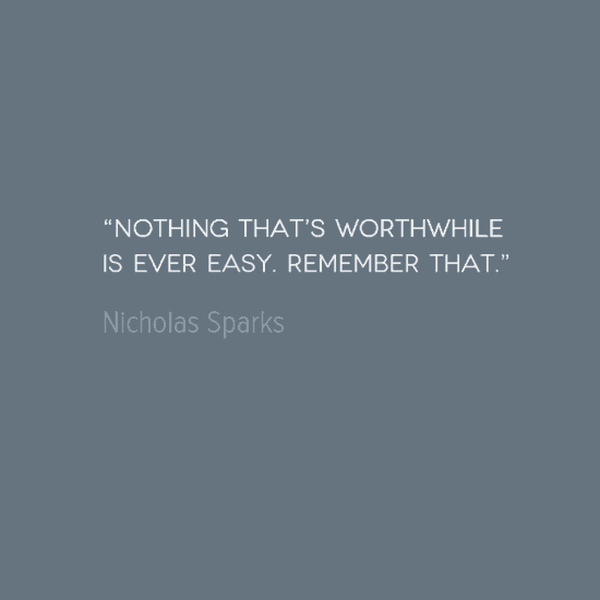 Nothing that's worthwhile is ever easy. Remember that. -Nicholas Sparks